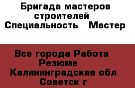 Бригада мастеров строителей › Специальность ­ Мастер - Все города Работа » Резюме   . Калининградская обл.,Советск г.